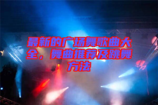 最新的廣場(chǎng)舞歌曲大全，舞曲推薦及跳舞方法