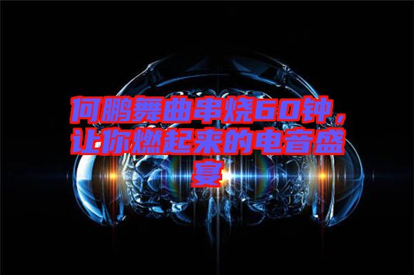 何鵬舞曲串燒60鐘，讓你燃起來的電音盛宴