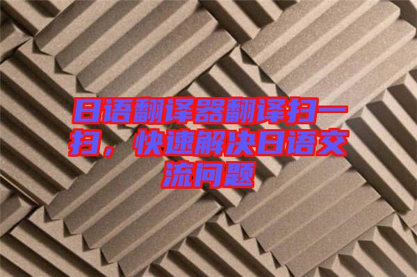 日語翻譯器翻譯掃一掃，快速解決日語交流問題