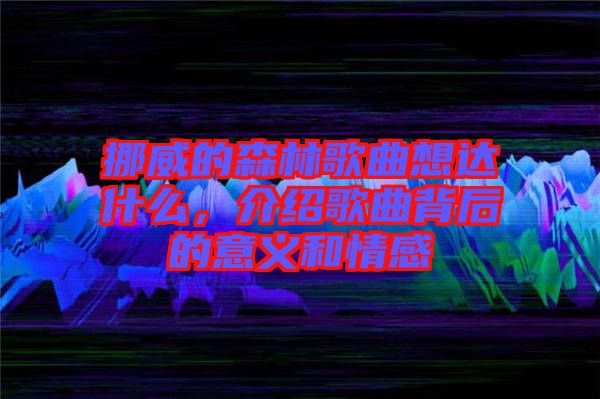 挪威的森林歌曲想達什么，介紹歌曲背后的意義和情感