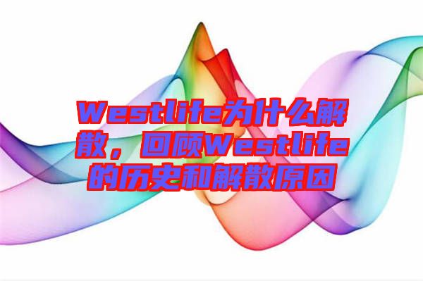 Westlife為什么解散，回顧Westlife的歷史和解散原因