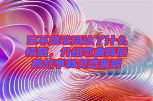 日不落歌詞達(dá)了什么情感，介紹歌曲背后的故事和靈感來(lái)源