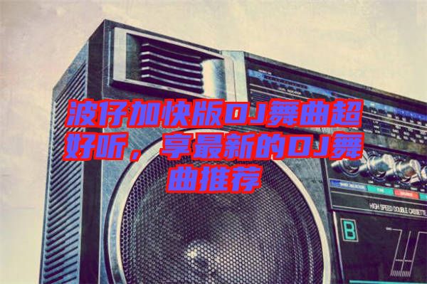 波仔加快版DJ舞曲超好聽(tīng)，享最新的DJ舞曲推薦