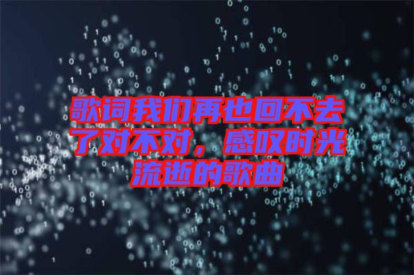 歌詞我們?cè)僖不夭蝗チ藢?duì)不對(duì)，感嘆時(shí)光流逝的歌曲