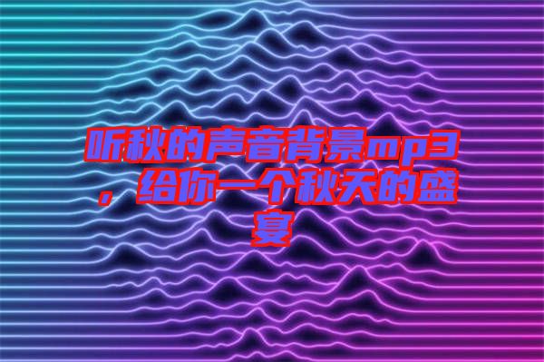 聽秋的聲音背景mp3，給你一個(gè)秋天的盛宴