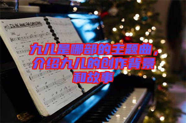 九兒是哪部的主題曲，介紹九兒的創(chuàng)作背景和故事