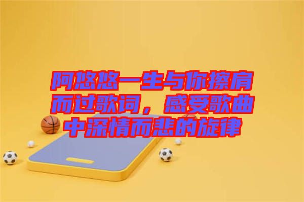 阿悠悠一生與你擦肩而過歌詞，感受歌曲中深情而悲的旋律