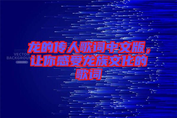 龍的傳人歌詞中文版，讓你感受龍族文化的歌詞