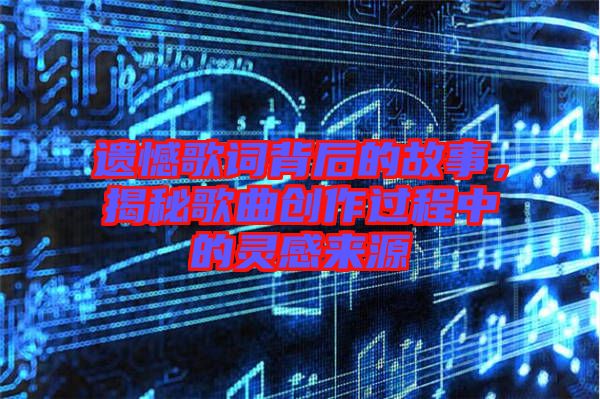 遺憾歌詞背后的故事，揭秘歌曲創(chuàng)作過程中的靈感來源