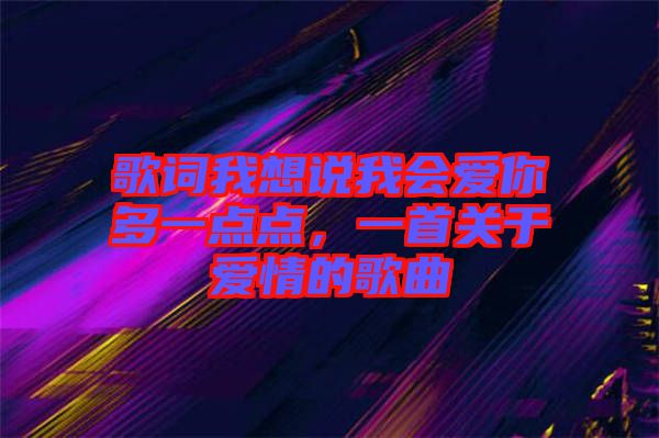 歌詞我想說我會愛你多一點點，一首關(guān)于愛情的歌曲