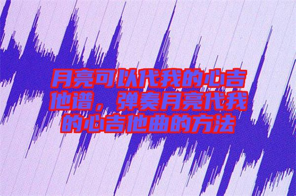 月亮可以代我的心吉他譜，彈奏月亮代我的心吉他曲的方法