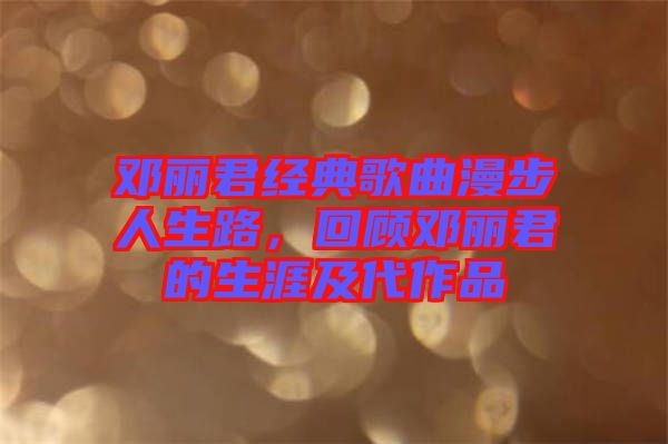 鄧麗君經(jīng)典歌曲漫步人生路，回顧?quán)圎惥纳募按髌? width=