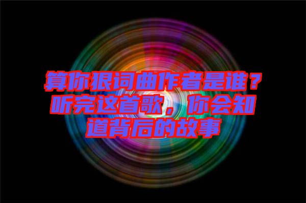 算你狠詞曲作者是誰？聽完這首歌，你會知道背后的故事