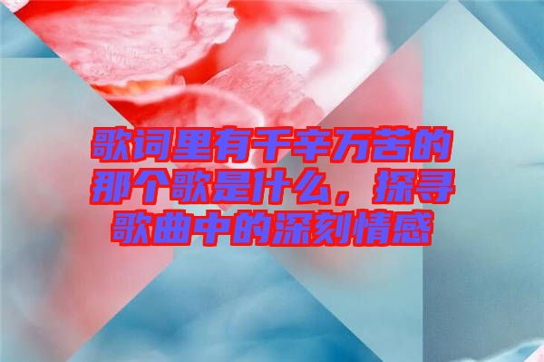 歌詞里有千辛萬苦的那個(gè)歌是什么，探尋歌曲中的深刻情感