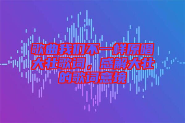 歌曲我們不一樣原唱大壯歌詞，感解大壯的歌詞意境