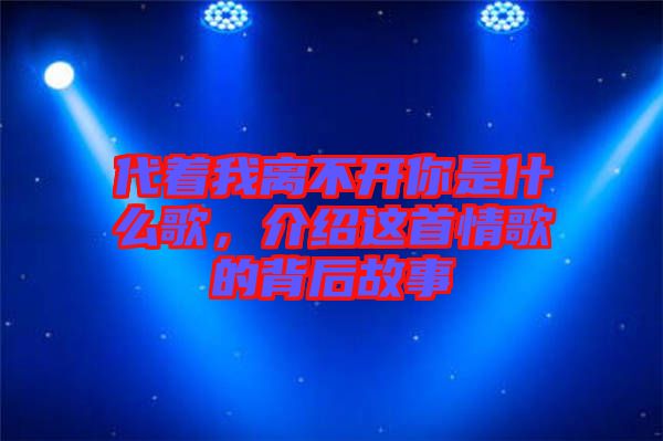 代著我離不開你是什么歌，介紹這首情歌的背后故事