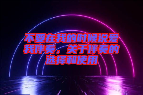 不要在我的時候說愛我伴奏，關于伴奏的選擇和使用