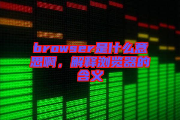 browser是什么意思啊，解釋瀏覽器的含義