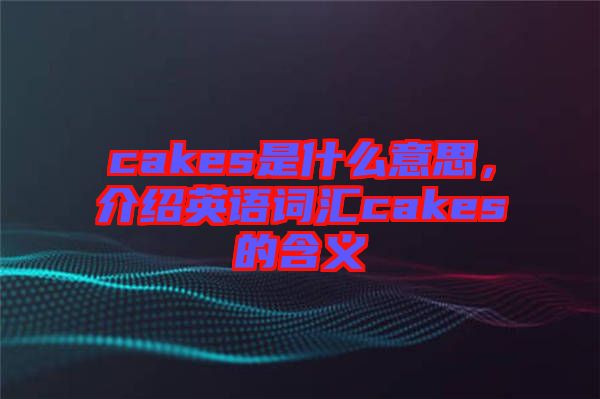 cakes是什么意思，介紹英語詞匯cakes的含義