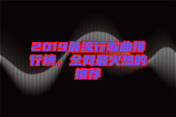 2019最流行歌曲排行榜，全網(wǎng)最火熱的推薦