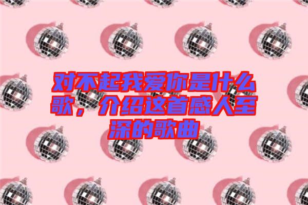 對不起我愛你是什么歌，介紹這首感人至深的歌曲