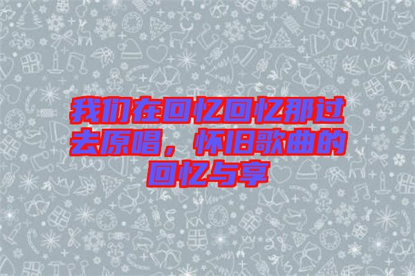 我們?cè)诨貞浕貞浤沁^去原唱，懷舊歌曲的回憶與享