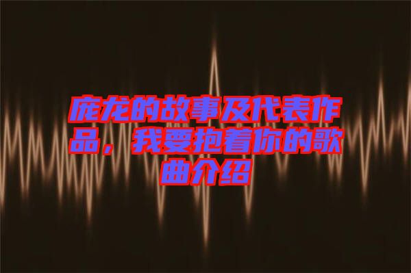 龐龍的故事及代表作品，我要抱著你的歌曲介紹