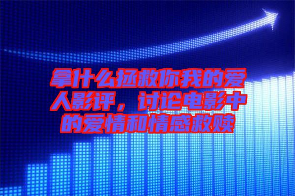 拿什么拯救你我的愛人影評(píng)，討論電影中的愛情和情感救贖