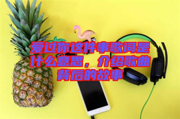 愛過你這件事歌詞是什么意思，介紹歌曲背后的故事