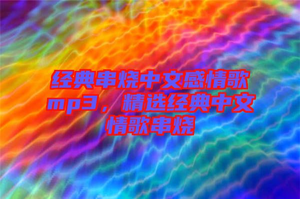 經(jīng)典串燒中文感情歌mp3，精選經(jīng)典中文情歌串燒