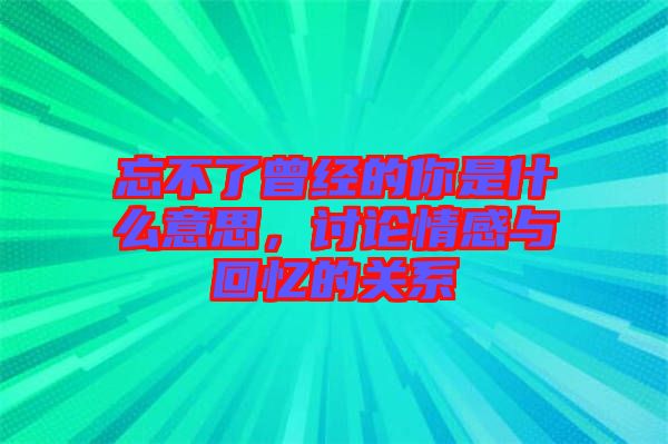 忘不了曾經(jīng)的你是什么意思，討論情感與回憶的關(guān)系