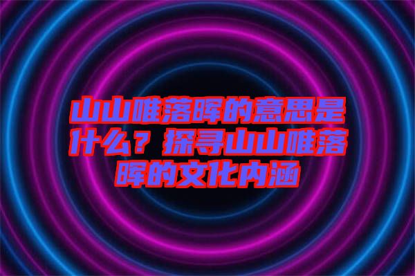 山山唯落暉的意思是什么？探尋山山唯落暉的文化內涵