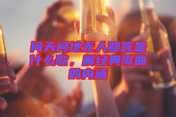 問天問地?zé)o人回答是什么歌，解經(jīng)典歌曲的內(nèi)涵