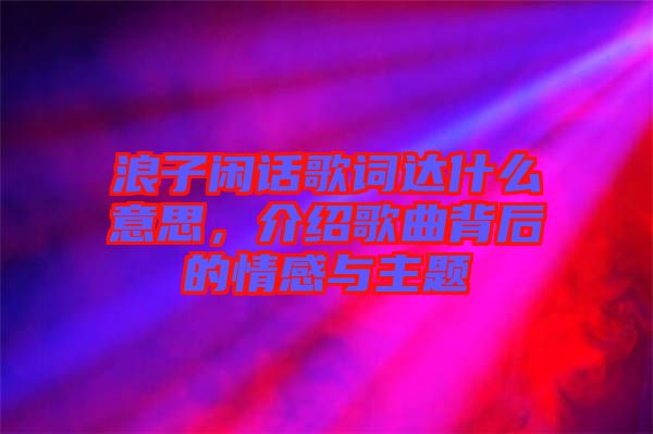 浪子閑話歌詞達什么意思，介紹歌曲背后的情感與主題