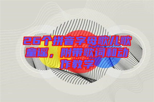 26個(gè)拼音字母歌兒歌童謠，附帶歌詞和動(dòng)作教學(xué)