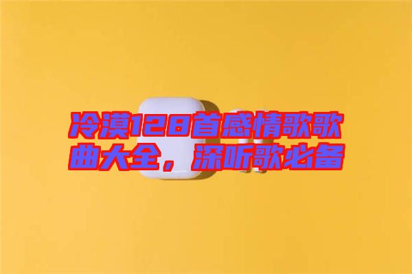 冷漠128首感情歌歌曲大全，深聽歌必備