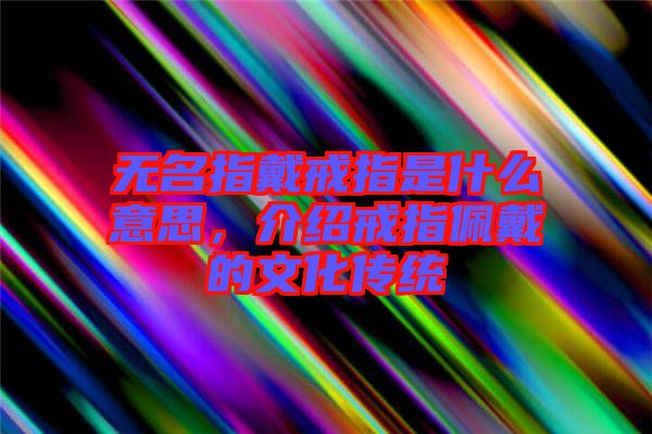 無名指戴戒指是什么意思，介紹戒指佩戴的文化傳統(tǒng)