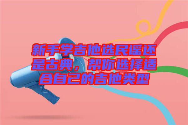 新手學(xué)吉他選民謠還是古典，幫你選擇適合自己的吉他類型