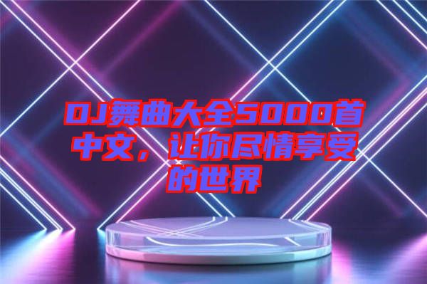 DJ舞曲大全5000首中文，讓你盡情享受的世界