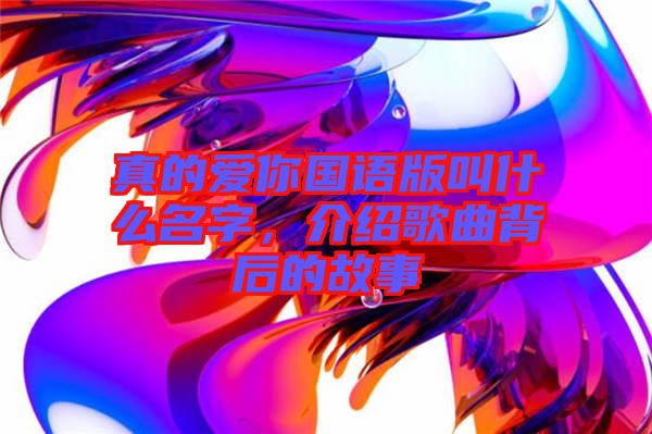 真的愛你國語版叫什么名字，介紹歌曲背后的故事