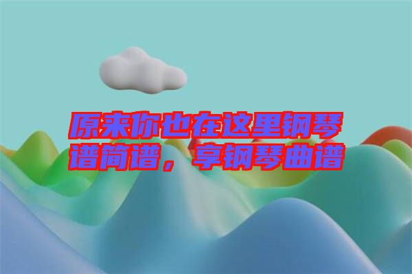 原來你也在這里鋼琴譜簡譜，享鋼琴曲譜