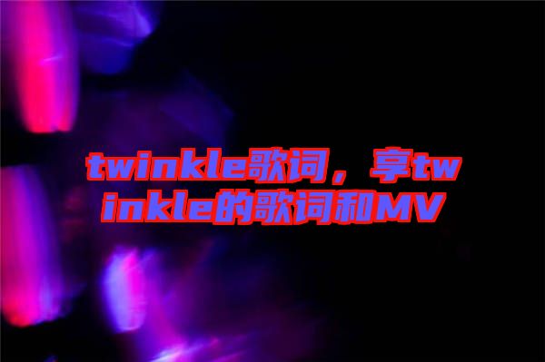 twinkle歌詞，享twinkle的歌詞和MV