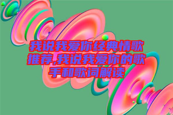 我說(shuō)我愛你經(jīng)典情歌推薦,我說(shuō)我愛你的歌手和歌詞解讀