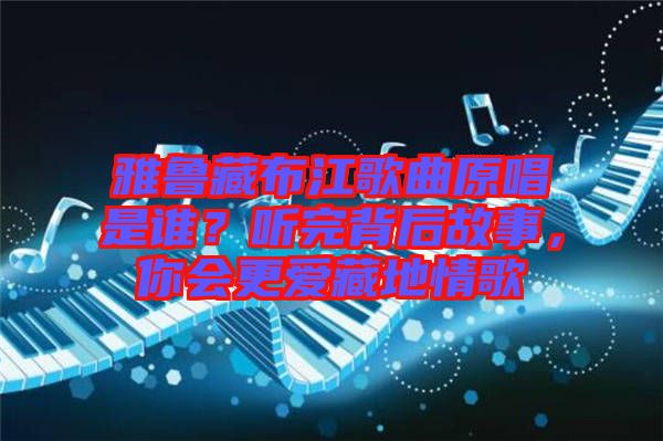 雅魯藏布江歌曲原唱是誰？聽完背后故事，你會(huì)更愛藏地情歌