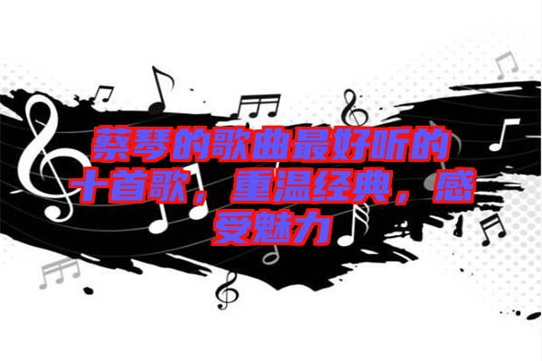 蔡琴的歌曲最好聽的十首歌，重溫經(jīng)典，感受魅力