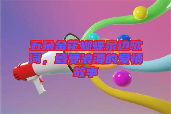 五朵金花蝴蝶泉邊歌詞，感受浪漫的愛(ài)情故事