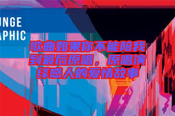 歌曲如果你不能陪我到最后原唱，原唱演繹感人的愛(ài)情故事