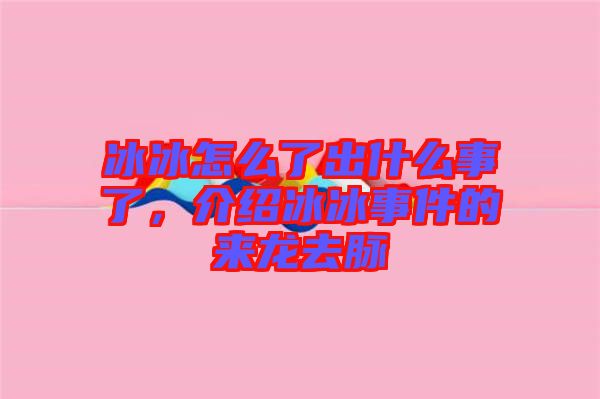 冰冰怎么了出什么事了，介紹冰冰事件的來龍去脈