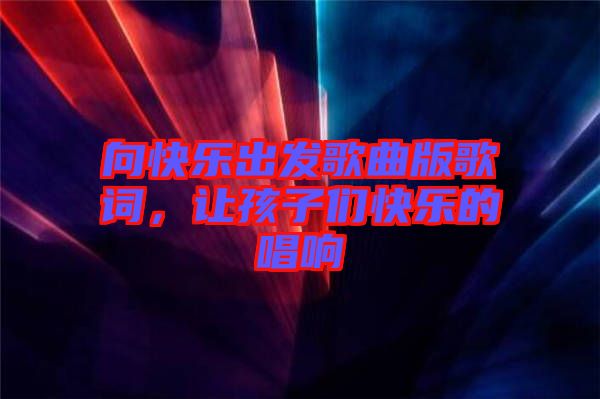 向快樂(lè)出發(fā)歌曲版歌詞，讓孩子們快樂(lè)的唱響