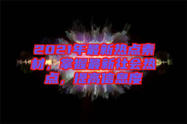 2021年最新熱點(diǎn)素材，掌握最新社會(huì)熱點(diǎn)，提高信息度